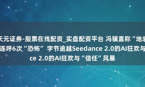 天元证券-股票在线配资_实盘配资平台 冯骥直称“地表最强”、Tim连呼6次“恐怖” 字节逾越Seedance 2.0的AI狂欢与“信任”风暴