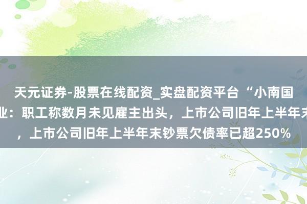 天元证券-股票在线配资_实盘配资平台 “小南国”上海系数门店集体歇业：职工称数月未见雇主出头，上市公司旧年上半年末钞票欠债率已超250%