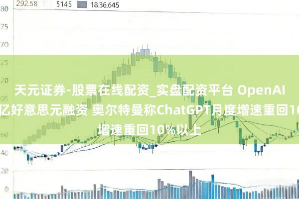 天元证券-股票在线配资_实盘配资平台 OpenAI冲刺千亿好意思元融资 奥尔特曼称ChatGPT月度增速重回10%以上