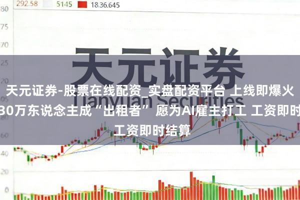 天元证券-股票在线配资_实盘配资平台 上线即爆火！超30万东说念主成“出租者” 愿为AI雇主打工 工资即时结算