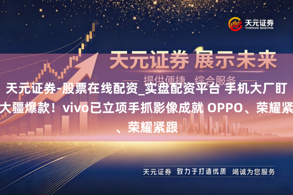天元证券-股票在线配资_实盘配资平台 手机大厂盯上大疆爆款！vivo已立项手抓影像成就 OPPO、荣耀紧跟