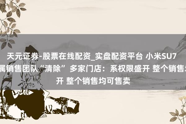 天元证券-股票在线配资_实盘配资平台 小米SU7 Ultra专属销售团队“清除” 多家门店：系权限盛开 整个销售均可售卖