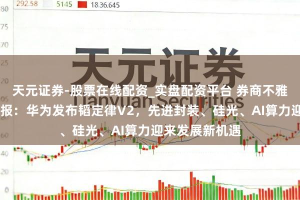 天元证券-股票在线配资_实盘配资平台 券商不雅点|电子行业周报：华为发布韬定律V2，先进封装、硅光、AI算力迎来发展新机遇