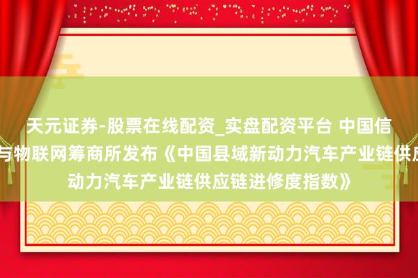 天元证券-股票在线配资_实盘配资平台 中国信通院工业互联网与物联网筹商所发布《中国县域新动力汽车产业链供应链进修度指数》