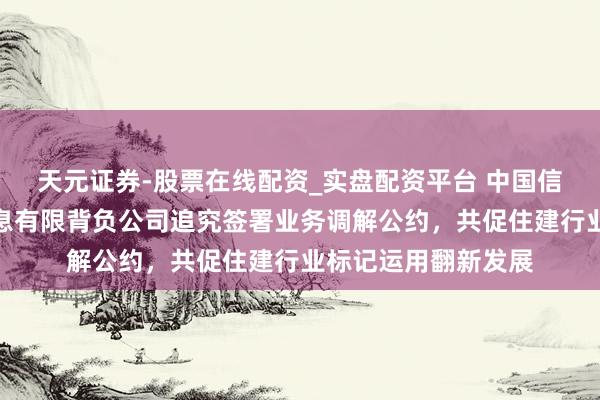 天元证券-股票在线配资_实盘配资平台 中国信通院与中外建筑信息有限背负公司追究签署业务调解公约，共促住建行业标记运用翻新发展