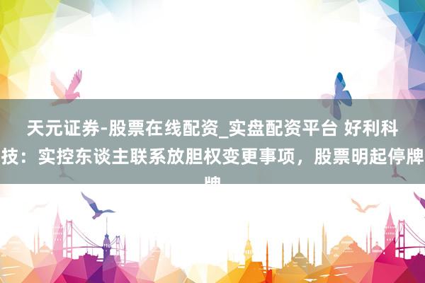 天元证券-股票在线配资_实盘配资平台 好利科技：实控东谈主联系放胆权变更事项，股票明起停牌