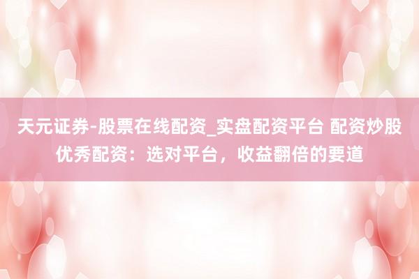 天元证券-股票在线配资_实盘配资平台 配资炒股优秀配资：选对平台，收益翻倍的要道