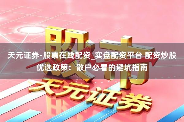 天元证券-股票在线配资_实盘配资平台 配资炒股优选政策：散户必看的避坑指南