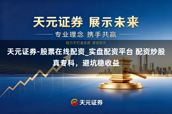 天元证券-股票在线配资_实盘配资平台 配资炒股真专科，避坑稳收益