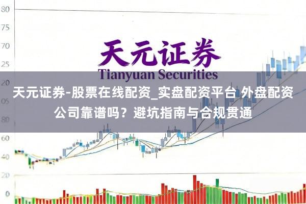 天元证券-股票在线配资_实盘配资平台 外盘配资公司靠谱吗？避坑指南与合规贯通