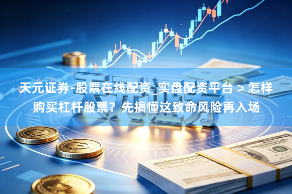 天元证券-股票在线配资_实盘配资平台 > 怎样购买杠杆股票？先搞懂这致命风险再入场