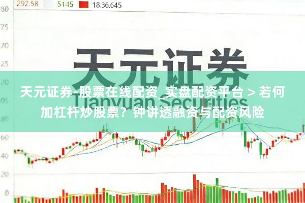 天元证券-股票在线配资_实盘配资平台 > 若何加杠杆炒股票？钟讲透融资与配资风险